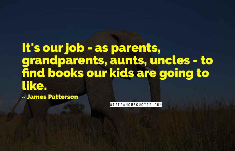 James Patterson Quotes: It's our job - as parents, grandparents, aunts, uncles - to find books our kids are going to like.