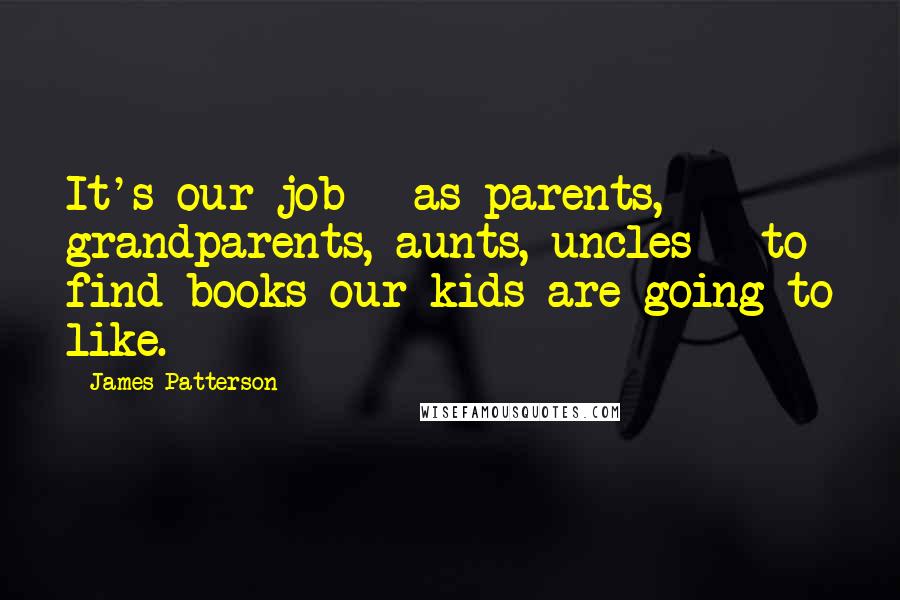 James Patterson Quotes: It's our job - as parents, grandparents, aunts, uncles - to find books our kids are going to like.