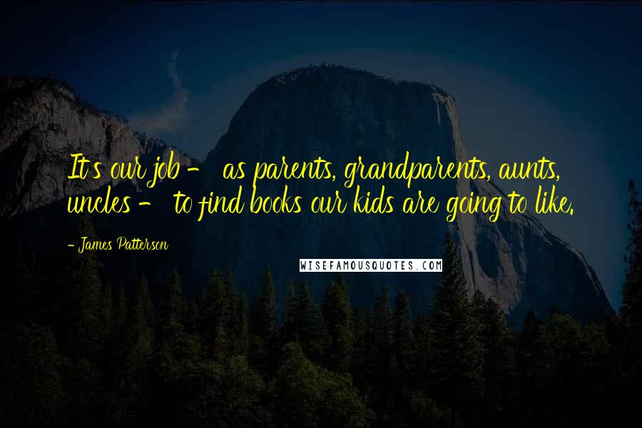 James Patterson Quotes: It's our job - as parents, grandparents, aunts, uncles - to find books our kids are going to like.