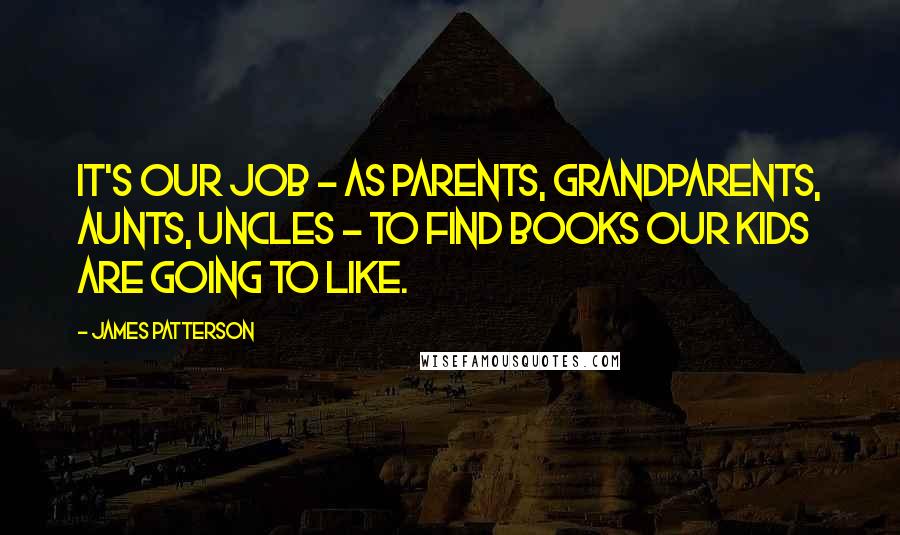 James Patterson Quotes: It's our job - as parents, grandparents, aunts, uncles - to find books our kids are going to like.