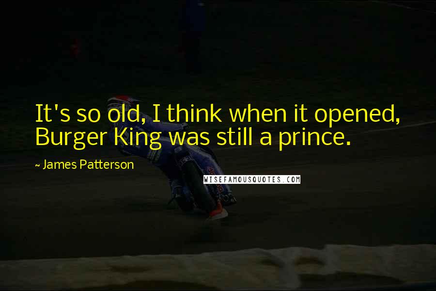 James Patterson Quotes: It's so old, I think when it opened, Burger King was still a prince.