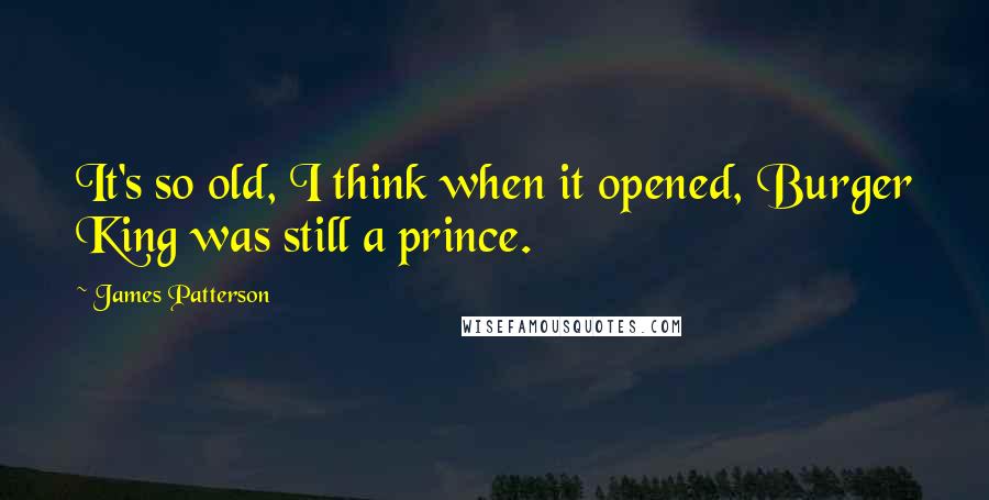 James Patterson Quotes: It's so old, I think when it opened, Burger King was still a prince.