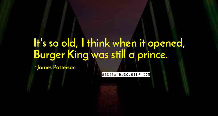 James Patterson Quotes: It's so old, I think when it opened, Burger King was still a prince.