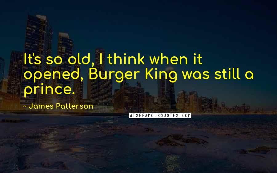 James Patterson Quotes: It's so old, I think when it opened, Burger King was still a prince.