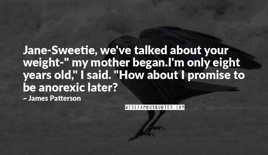 James Patterson Quotes: Jane-Sweetie, we've talked about your weight-" my mother began.I'm only eight years old," I said. "How about I promise to be anorexic later?