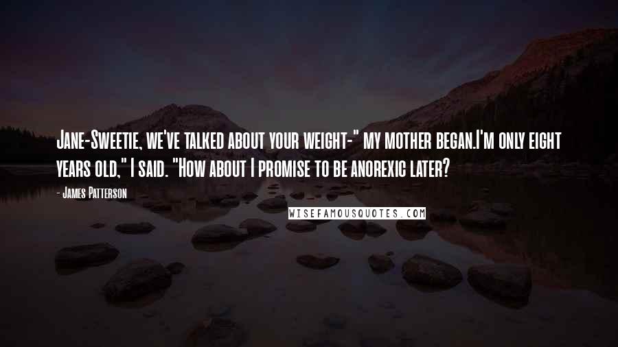 James Patterson Quotes: Jane-Sweetie, we've talked about your weight-" my mother began.I'm only eight years old," I said. "How about I promise to be anorexic later?