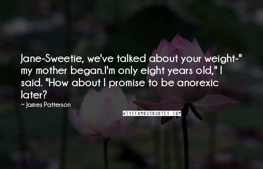 James Patterson Quotes: Jane-Sweetie, we've talked about your weight-" my mother began.I'm only eight years old," I said. "How about I promise to be anorexic later?