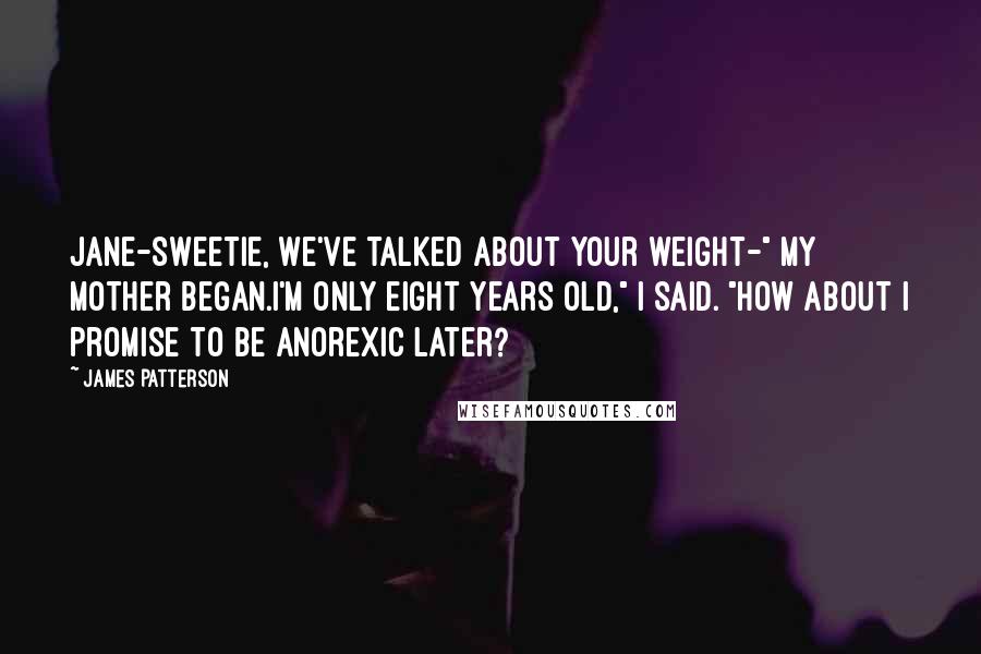 James Patterson Quotes: Jane-Sweetie, we've talked about your weight-" my mother began.I'm only eight years old," I said. "How about I promise to be anorexic later?