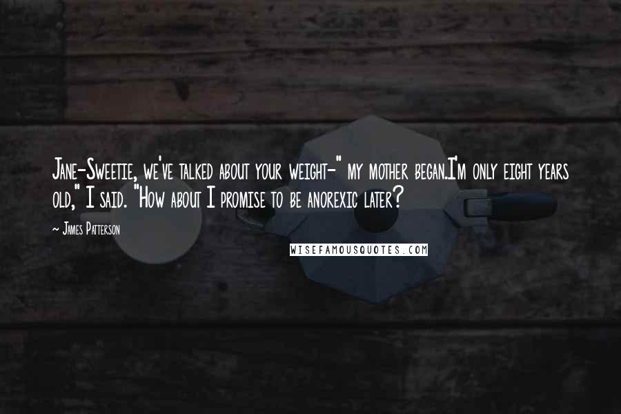 James Patterson Quotes: Jane-Sweetie, we've talked about your weight-" my mother began.I'm only eight years old," I said. "How about I promise to be anorexic later?