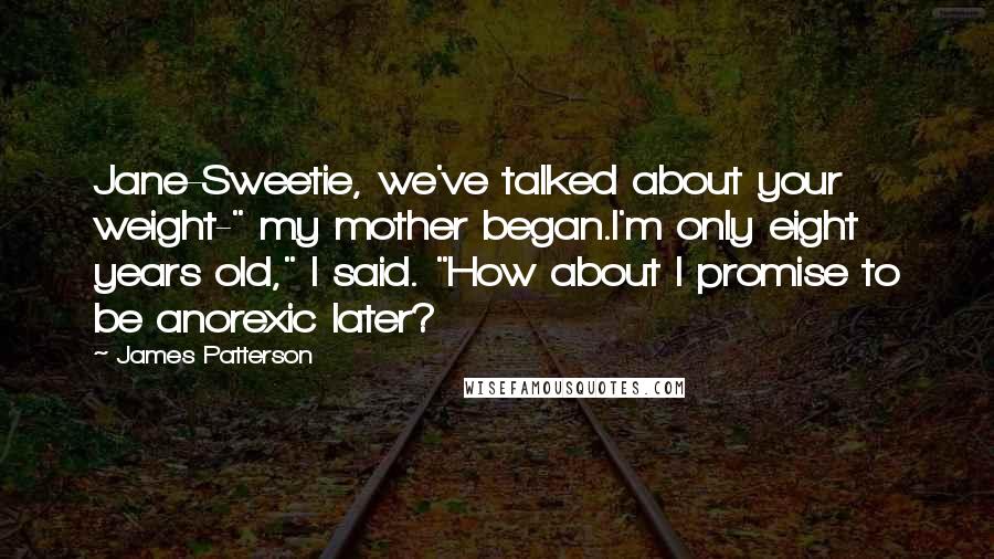 James Patterson Quotes: Jane-Sweetie, we've talked about your weight-" my mother began.I'm only eight years old," I said. "How about I promise to be anorexic later?