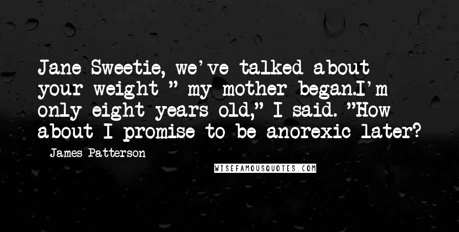 James Patterson Quotes: Jane-Sweetie, we've talked about your weight-" my mother began.I'm only eight years old," I said. "How about I promise to be anorexic later?