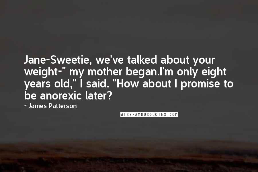 James Patterson Quotes: Jane-Sweetie, we've talked about your weight-" my mother began.I'm only eight years old," I said. "How about I promise to be anorexic later?