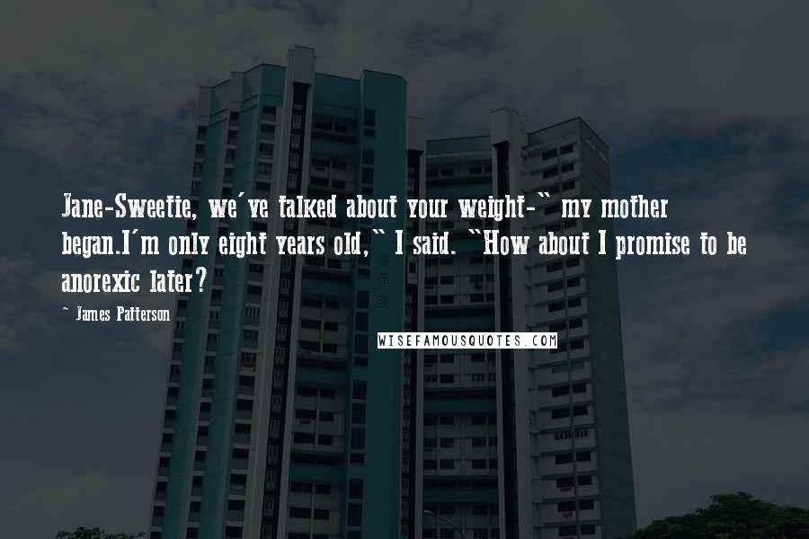 James Patterson Quotes: Jane-Sweetie, we've talked about your weight-" my mother began.I'm only eight years old," I said. "How about I promise to be anorexic later?