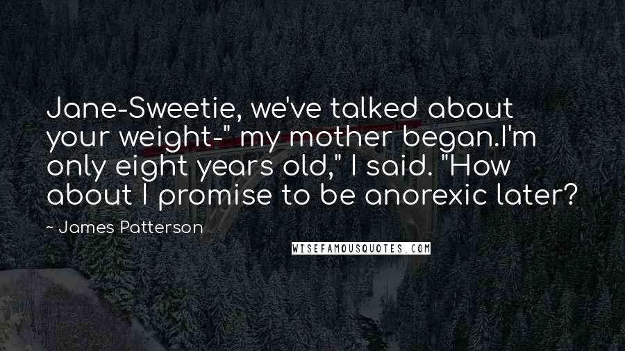 James Patterson Quotes: Jane-Sweetie, we've talked about your weight-" my mother began.I'm only eight years old," I said. "How about I promise to be anorexic later?