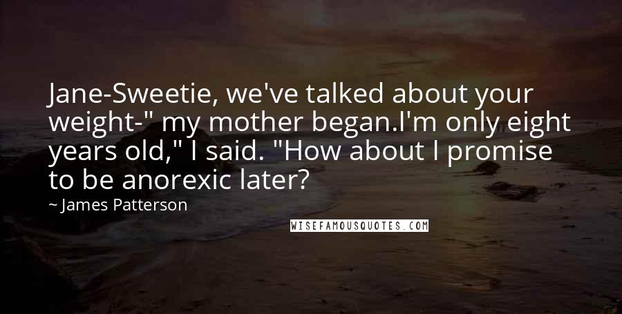 James Patterson Quotes: Jane-Sweetie, we've talked about your weight-" my mother began.I'm only eight years old," I said. "How about I promise to be anorexic later?