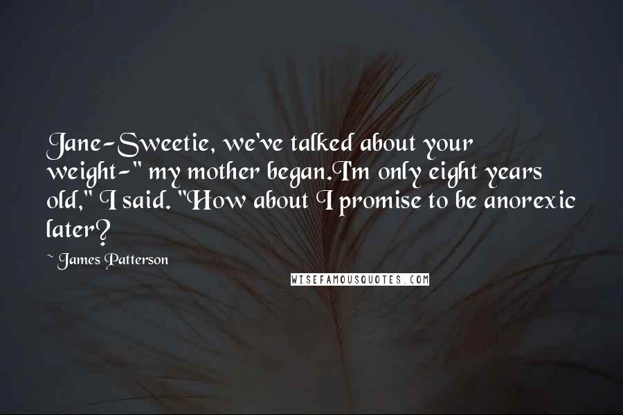 James Patterson Quotes: Jane-Sweetie, we've talked about your weight-" my mother began.I'm only eight years old," I said. "How about I promise to be anorexic later?