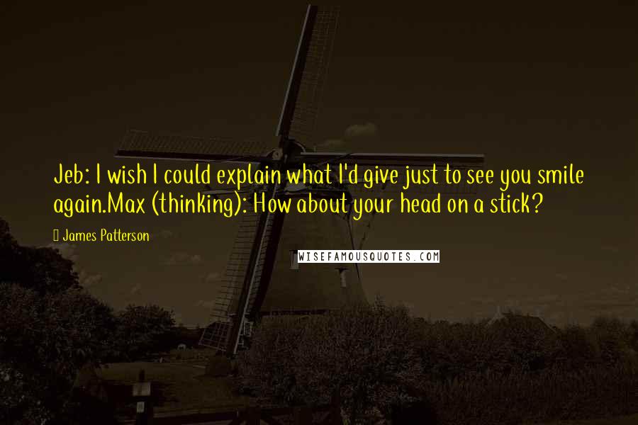 James Patterson Quotes: Jeb: I wish I could explain what I'd give just to see you smile again.Max (thinking): How about your head on a stick?