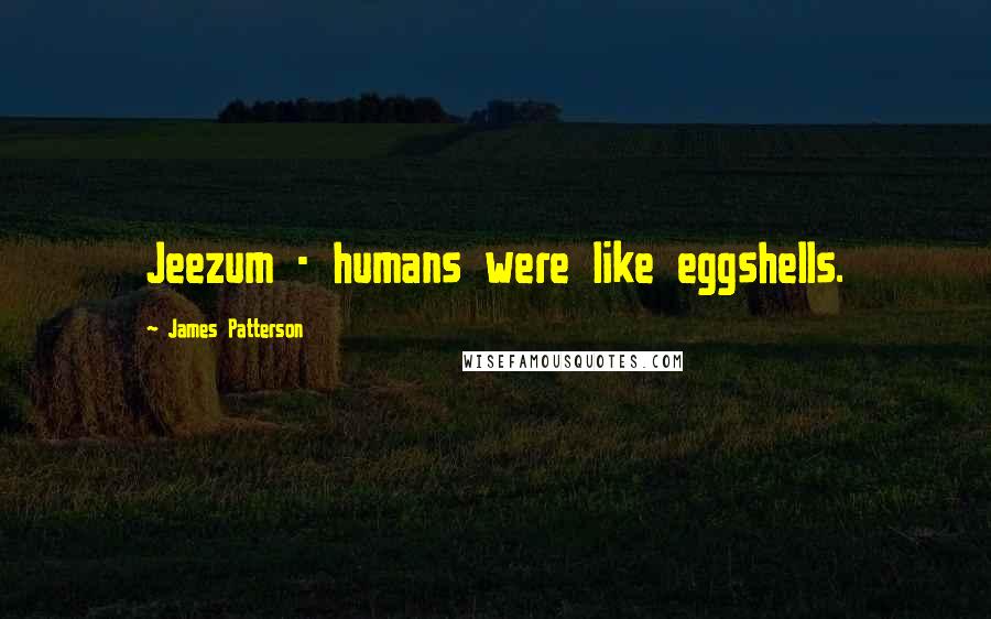 James Patterson Quotes: Jeezum - humans were like eggshells.
