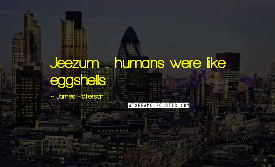 James Patterson Quotes: Jeezum - humans were like eggshells.