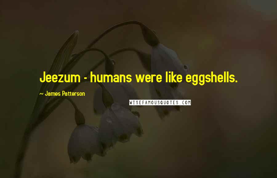 James Patterson Quotes: Jeezum - humans were like eggshells.