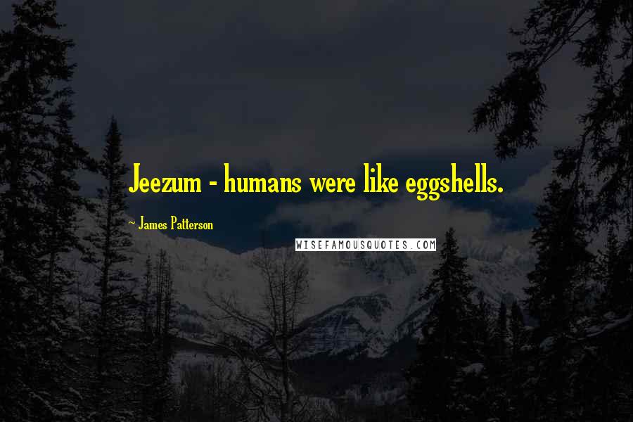 James Patterson Quotes: Jeezum - humans were like eggshells.