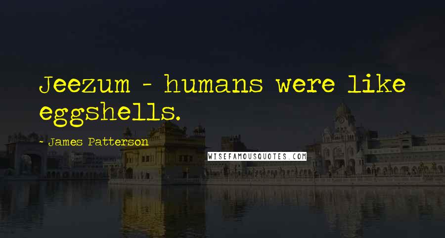James Patterson Quotes: Jeezum - humans were like eggshells.