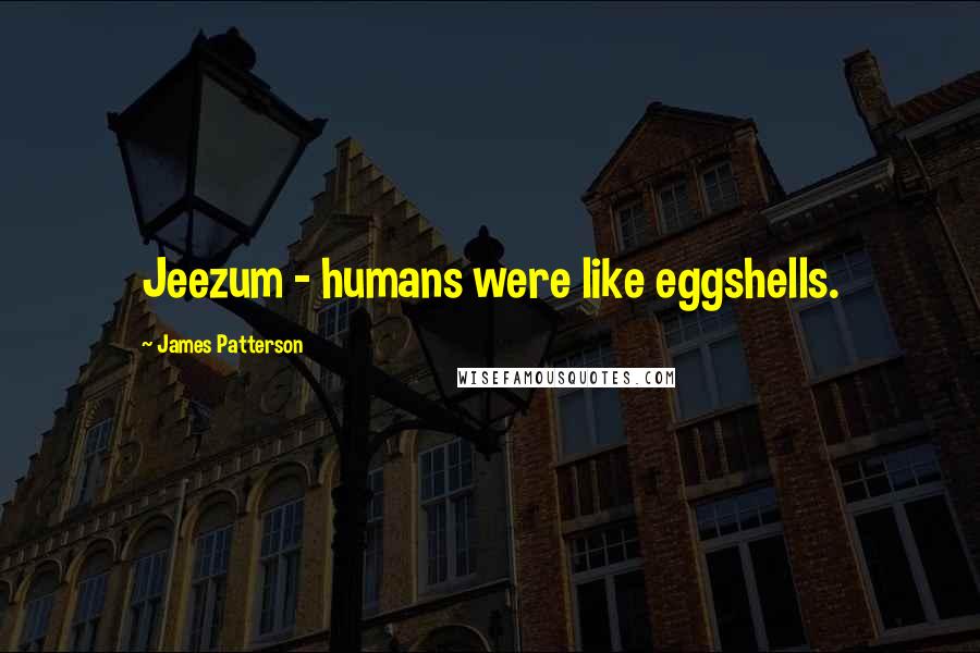 James Patterson Quotes: Jeezum - humans were like eggshells.