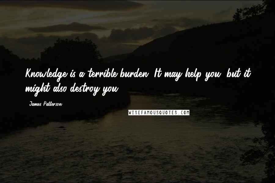 James Patterson Quotes: Knowledge is a terrible burden. It may help you, but it might also destroy you.