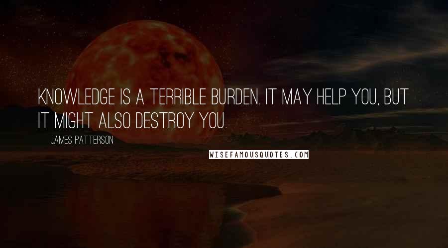 James Patterson Quotes: Knowledge is a terrible burden. It may help you, but it might also destroy you.