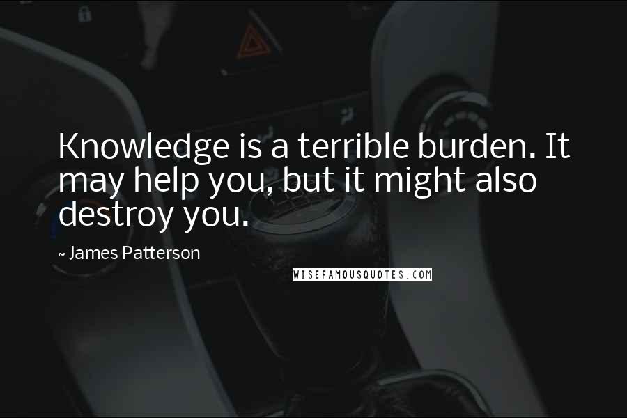 James Patterson Quotes: Knowledge is a terrible burden. It may help you, but it might also destroy you.
