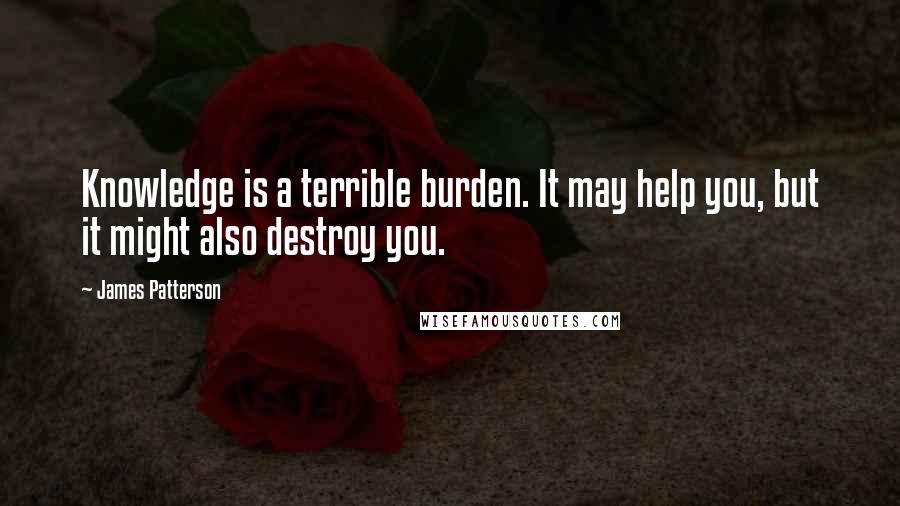 James Patterson Quotes: Knowledge is a terrible burden. It may help you, but it might also destroy you.