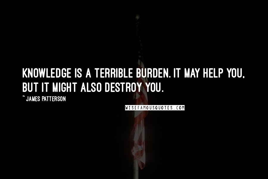 James Patterson Quotes: Knowledge is a terrible burden. It may help you, but it might also destroy you.