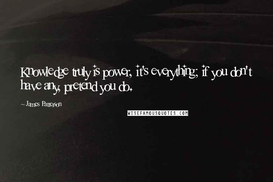 James Patterson Quotes: Knowledge truly is power, it's everything; if you don't have any, pretend you do.