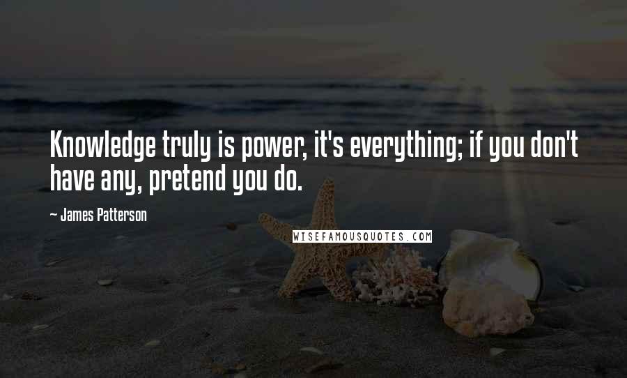 James Patterson Quotes: Knowledge truly is power, it's everything; if you don't have any, pretend you do.