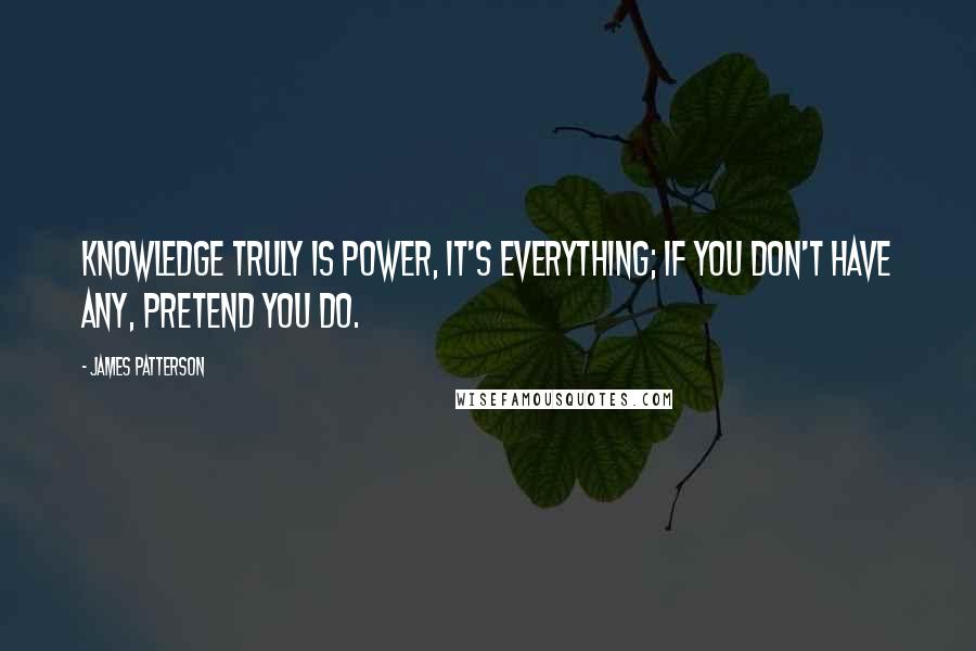 James Patterson Quotes: Knowledge truly is power, it's everything; if you don't have any, pretend you do.