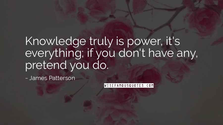 James Patterson Quotes: Knowledge truly is power, it's everything; if you don't have any, pretend you do.