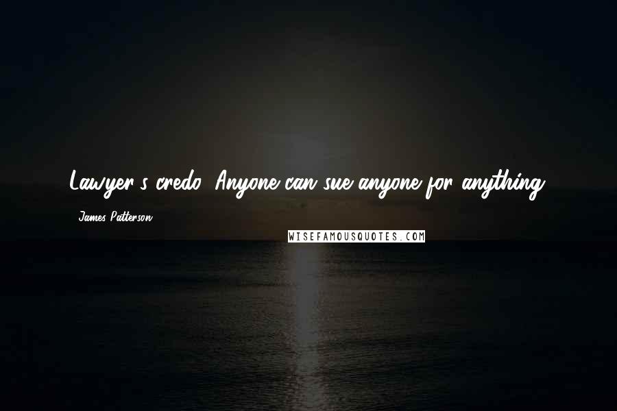 James Patterson Quotes: Lawyer's credo: Anyone can sue anyone for anything.