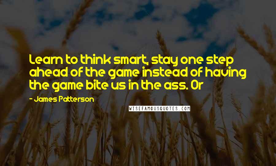 James Patterson Quotes: Learn to think smart, stay one step ahead of the game instead of having the game bite us in the ass. Or