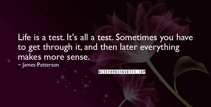 James Patterson Quotes: Life is a test. It's all a test. Sometimes you have to get through it, and then later everything makes more sense.