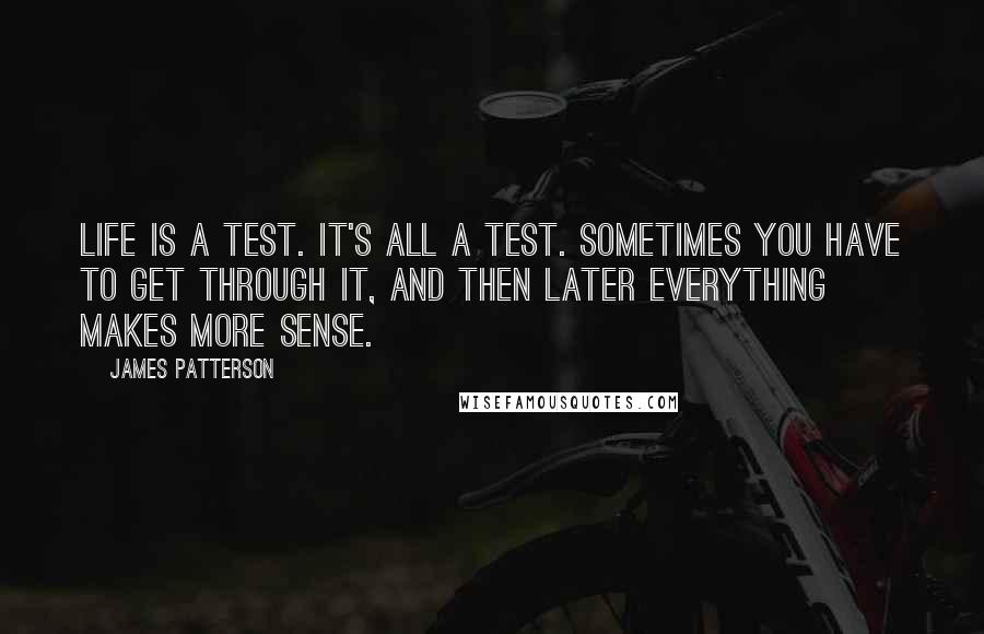 James Patterson Quotes: Life is a test. It's all a test. Sometimes you have to get through it, and then later everything makes more sense.