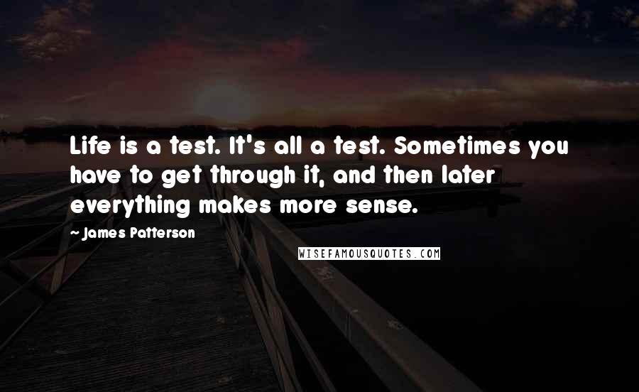 James Patterson Quotes: Life is a test. It's all a test. Sometimes you have to get through it, and then later everything makes more sense.