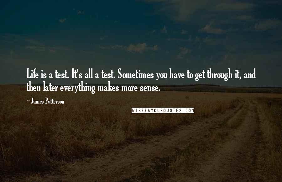 James Patterson Quotes: Life is a test. It's all a test. Sometimes you have to get through it, and then later everything makes more sense.