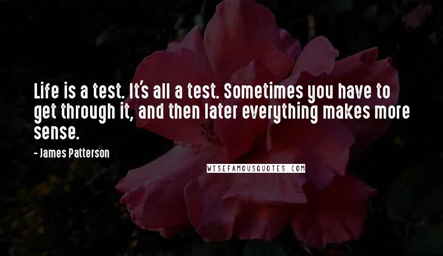 James Patterson Quotes: Life is a test. It's all a test. Sometimes you have to get through it, and then later everything makes more sense.