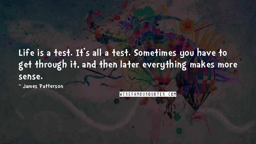 James Patterson Quotes: Life is a test. It's all a test. Sometimes you have to get through it, and then later everything makes more sense.