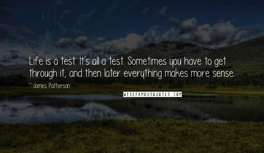 James Patterson Quotes: Life is a test. It's all a test. Sometimes you have to get through it, and then later everything makes more sense.