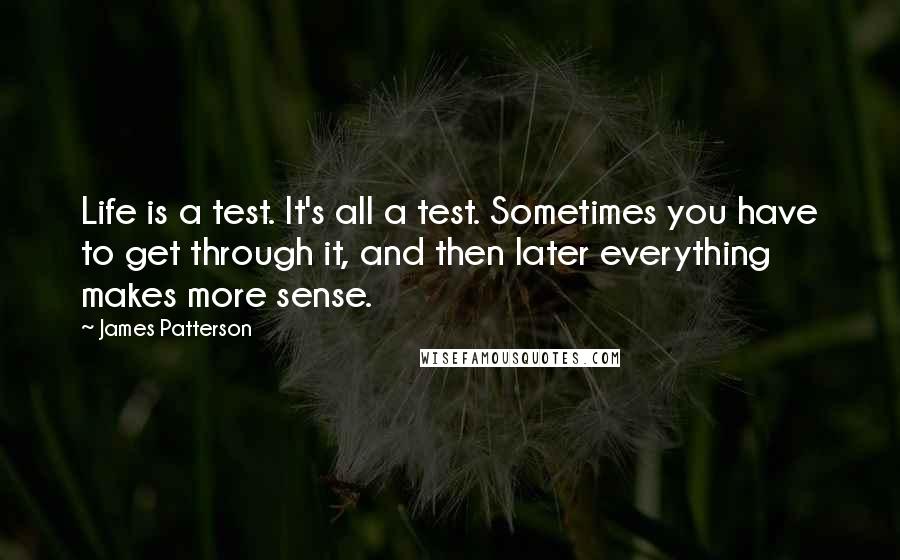 James Patterson Quotes: Life is a test. It's all a test. Sometimes you have to get through it, and then later everything makes more sense.