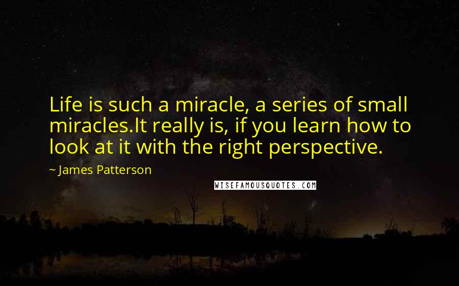James Patterson Quotes: Life is such a miracle, a series of small miracles.It really is, if you learn how to look at it with the right perspective.