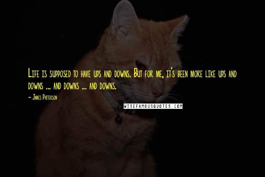 James Patterson Quotes: Life is supposed to have ups and downs. But for me, it's been more like ups and downs ... and downs ... and downs.