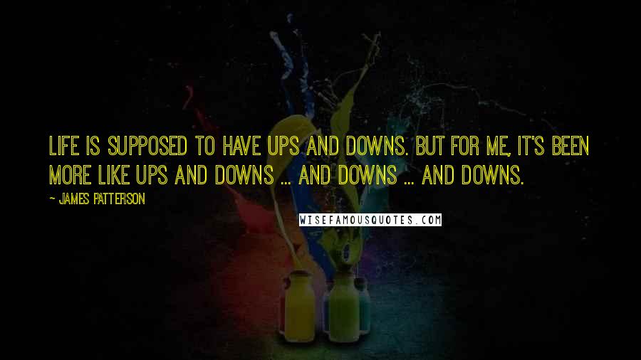 James Patterson Quotes: Life is supposed to have ups and downs. But for me, it's been more like ups and downs ... and downs ... and downs.