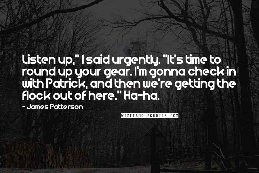 James Patterson Quotes: Listen up," I said urgently. "It's time to round up your gear. I'm gonna check in with Patrick, and then we're getting the flock out of here." Ha-ha.